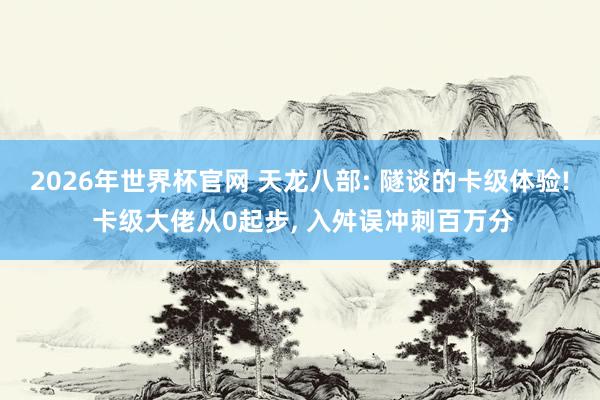 2026年世界杯官网 天龙八部: 隧谈的卡级体验! 卡级大佬从0起步， 入舛误冲刺百万分