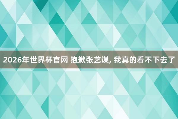 2026年世界杯官网 抱歉张艺谋, 我真的看不下去了
