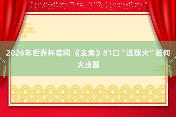 2026年世界杯官网 《主角》81口“连珠火”若何火出圈