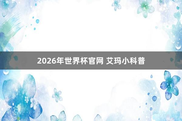 2026年世界杯官网 艾玛小科普
