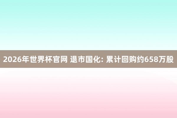 2026年世界杯官网 退市国化: 累计回购约658万股