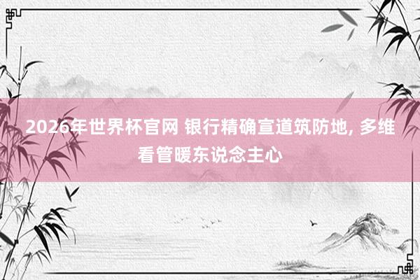 2026年世界杯官网 银行精确宣道筑防地， 多维看管暖东说念主心