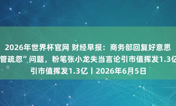 2026年世界杯官网 财经早报：商务部回复好意思所谓封堵芯片“监管疏忽”问题，粉笔张小龙失当言论引市值挥发1.3亿丨2026年6月5日