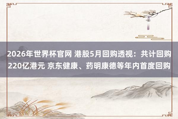 2026年世界杯官网 港股5月回购透视：共计回购220亿港元 京东健康、药明康德等年内首度回购