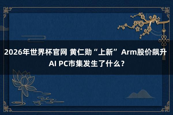 2026年世界杯官网 黄仁勋“上新” Arm股价飙升 AI PC市集发生了什么？