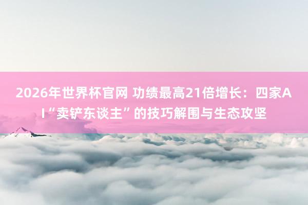 2026年世界杯官网 功绩最高21倍增长：四家AI“卖铲东谈主”的技巧解围与生态攻坚