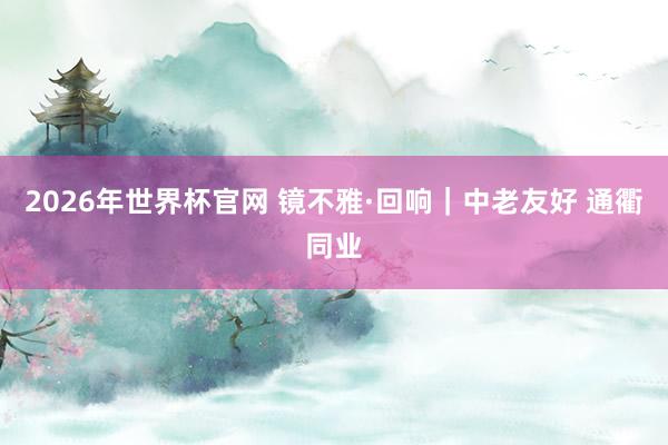 2026年世界杯官网 镜不雅·回响｜中老友好 通衢同业