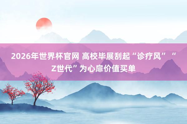 2026年世界杯官网 高校毕展刮起“诊疗风” “Z世代”为心扉价值买单