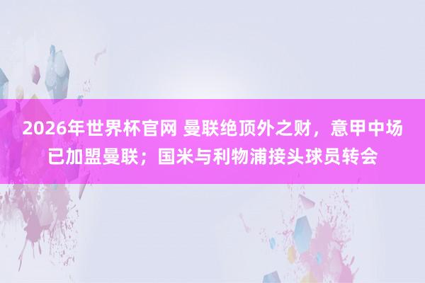2026年世界杯官网 曼联绝顶外之财，意甲中场已加盟曼联；国米与利物浦接头球员转会