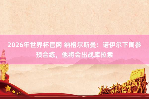 2026年世界杯官网 纳格尔斯曼：诺伊尔下周参预合练，他将会出战库拉索