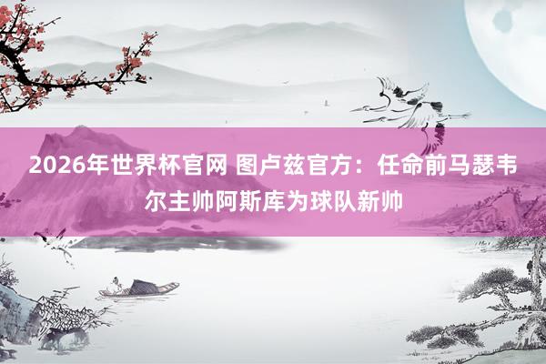 2026年世界杯官网 图卢兹官方：任命前马瑟韦尔主帅阿斯库为球队新帅