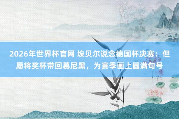 2026年世界杯官网 埃贝尔说念德国杯决赛：但愿将奖杯带回慕尼黑，为赛季画上圆满句号