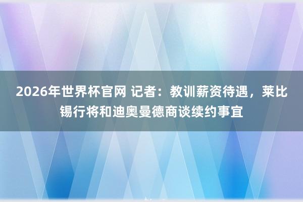 2026年世界杯官网 记者：教训薪资待遇，莱比锡行将和迪奥曼德商谈续约事宜
