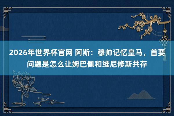 2026年世界杯官网 阿斯：穆帅记忆皇马，首要问题是怎么让姆巴佩和维尼修斯共存