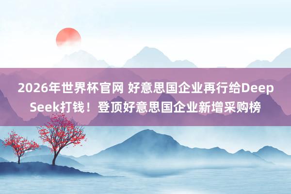 2026年世界杯官网 好意思国企业再行给DeepSeek打钱!登顶好意思国企业新增采购榜