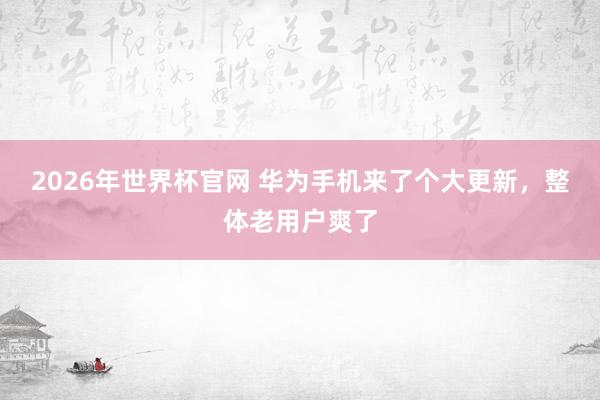 2026年世界杯官网 华为手机来了个大更新，整体老用户爽了