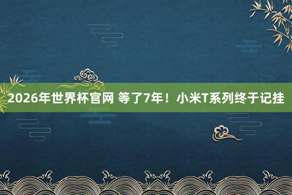 2026年世界杯官网 等了7年!小米T系列终于记挂