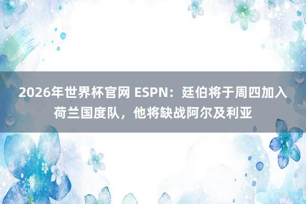 2026年世界杯官网 ESPN：廷伯将于周四加入荷兰国度队，他将缺战阿尔及利亚