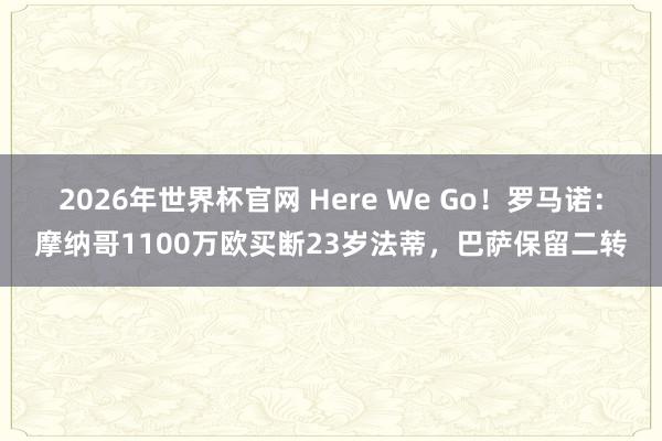 2026年世界杯官网 Here We Go！罗马诺：摩纳哥1100万欧买断23岁法蒂，巴萨保留二转