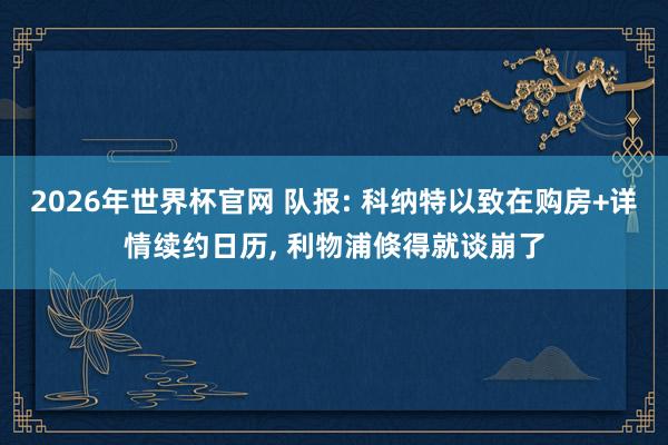 2026年世界杯官网 队报: 科纳特以致在购房+详情续约日历， 利物浦倏得就谈崩了
