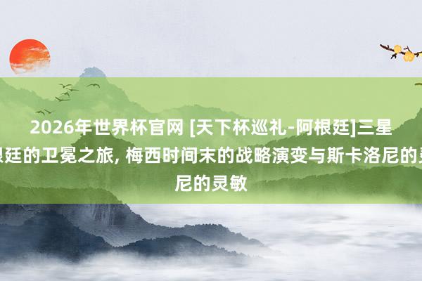 2026年世界杯官网 [天下杯巡礼-阿根廷]三星阿根廷的卫冕之旅， 梅西时间末的战略演变与斯卡洛尼的灵敏