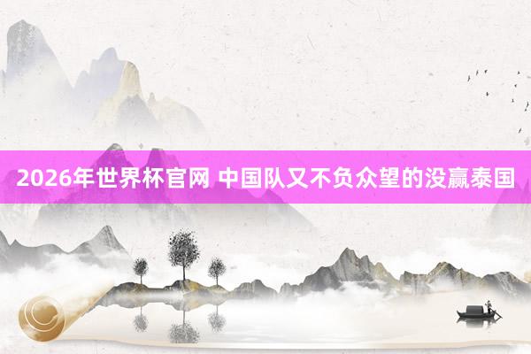 2026年世界杯官网 中国队又不负众望的没赢泰国