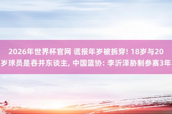 2026年世界杯官网 谎报年岁被拆穿! 18岁与20岁球员是吞并东谈主， 中国篮协: 李沂泽胁制参赛3年