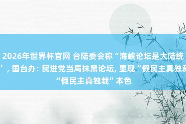 2026年世界杯官网 台陆委会称“海峡论坛是大陆统战平台” ， 国台办: 民进党当局抹黑论坛， 显现“假民主真独裁”本色