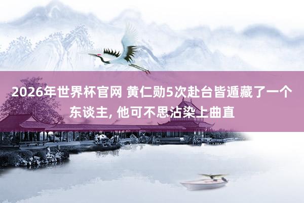 2026年世界杯官网 黄仁勋5次赴台皆遁藏了一个东谈主， 他可不思沾染上曲直