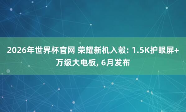 2026年世界杯官网 荣耀新机入彀: 1.5K护眼屏+万级大电板， 6月发布