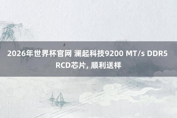 2026年世界杯官网 澜起科技9200 MT/s DDR5 RCD芯片， 顺利送样