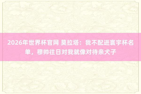 2026年世界杯官网 莫拉塔：我不配进寰宇杯名单，穆帅往日对我就像对待亲犬子