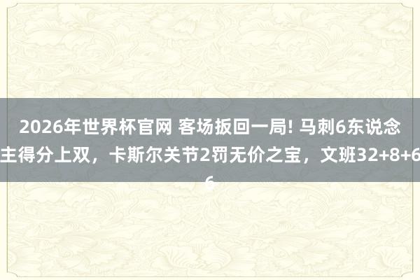 2026年世界杯官网 客场扳回一局! 马刺6东说念主得分上双,卡斯尔关节2罚无价之宝,文班32+8+6
