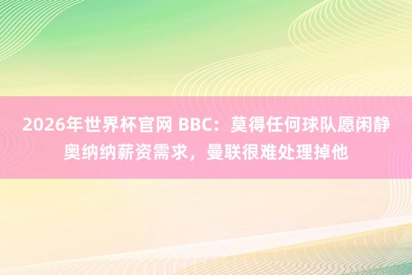 2026年世界杯官网 BBC：莫得任何球队愿闲静奥纳纳薪资需求，曼联很难处理掉他