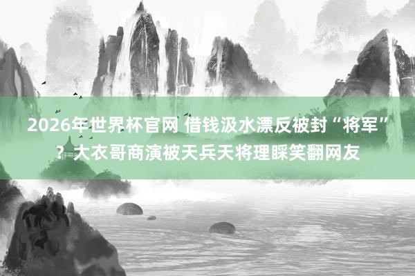2026年世界杯官网 借钱汲水漂反被封“将军”？大衣哥商演被天兵天将理睬笑翻网友
