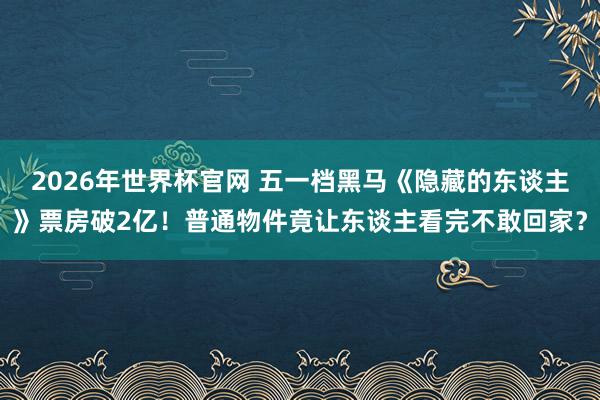 2026年世界杯官网 五一档黑马《隐藏的东谈主》票房破2亿!普通物件竟让东谈主看完不敢回家?