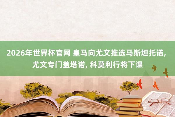 2026年世界杯官网 皇马向尤文推选马斯坦托诺， 尤文专门盖塔诺， 科莫利行将下课
