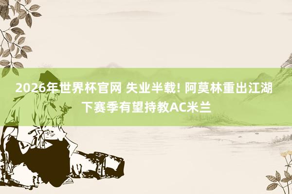 2026年世界杯官网 失业半载! 阿莫林重出江湖 下赛季有望持教AC米兰