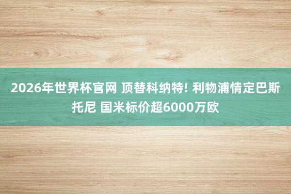 2026年世界杯官网 顶替科纳特! 利物浦情定巴斯托尼 国米标价超6000万欧