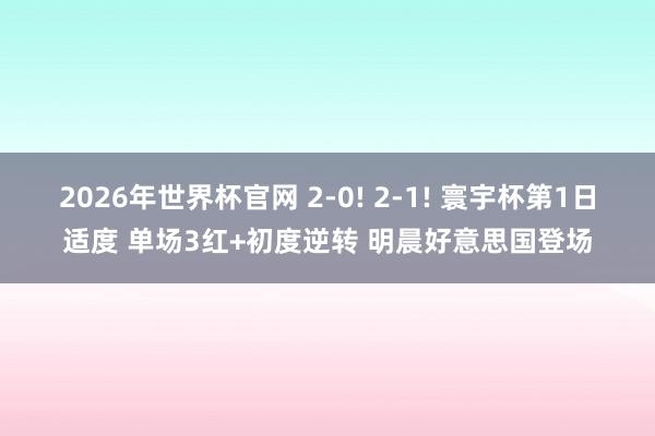 2026年世界杯官网 2-0! 2-1! 寰宇杯第1日适度 单场3红+初度逆转 明晨好意思国登场