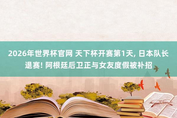 2026年世界杯官网 天下杯开赛第1天， 日本队长退赛! 阿根廷后卫正与女友度假被补招