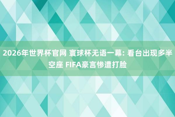 2026年世界杯官网 寰球杯无语一幕: 看台出现多半空座 FIFA豪言惨遭打脸