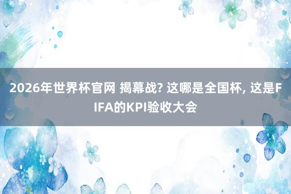 2026年世界杯官网 揭幕战? 这哪是全国杯， 这是FIFA的KPI验收大会