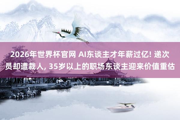 2026年世界杯官网 AI东谈主才年薪过亿! 递次员却遭裁人， 35岁以上的职场东谈主迎来价值重估