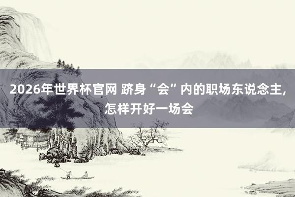 2026年世界杯官网 跻身“会”内的职场东说念主， 怎样开好一场会