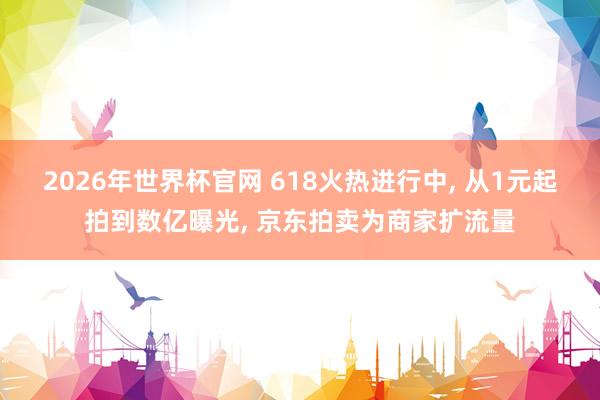 2026年世界杯官网 618火热进行中， 从1元起拍到数亿曝光， 京东拍卖为商家扩流量