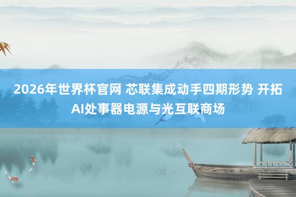 2026年世界杯官网 芯联集成动手四期形势 开拓AI处事器电源与光互联商场
