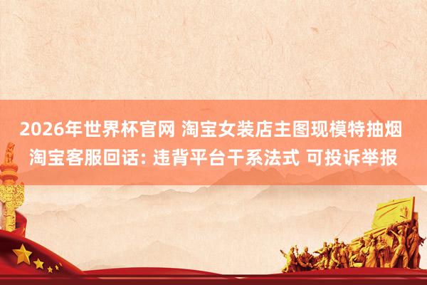 2026年世界杯官网 淘宝女装店主图现模特抽烟 淘宝客服回话: 违背平台干系法式 可投诉举报