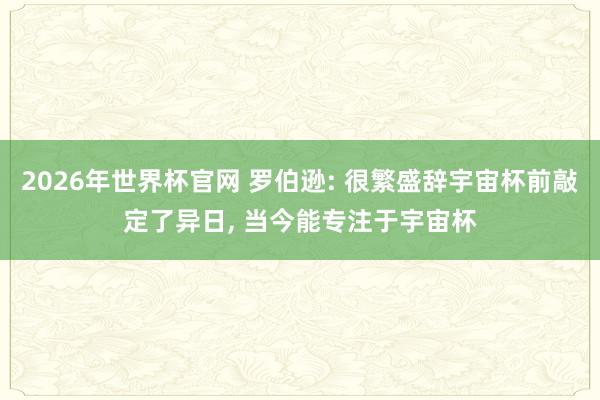 2026年世界杯官网 罗伯逊: 很繁盛辞宇宙杯前敲定了异日， 当今能专注于宇宙杯