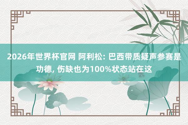 2026年世界杯官网 阿利松: 巴西带质疑声参赛是功德， 伤缺也为100%状态站在这